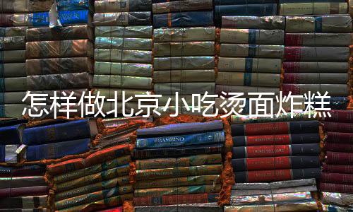 怎样做北京小吃烫面炸糕?北京小吃烫面炸糕的做法