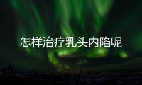 怎样治疗乳头内陷呢