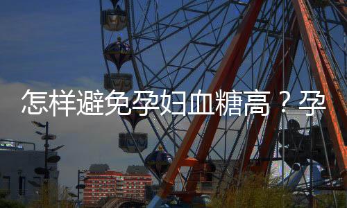 怎样避免孕妇血糖高？孕妇血糖高该吃什么