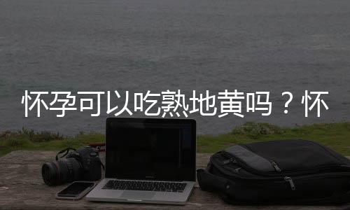 怀孕可以吃熟地黄吗？怀孕吃什么比较好