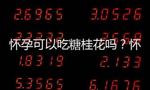 怀孕可以吃糖桂花吗?怀孕吃什么比较好