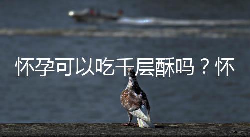 怀孕可以吃千层酥吗?怀孕吃什么比较好