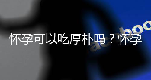 怀孕可以吃厚朴吗？怀孕吃什么比较好