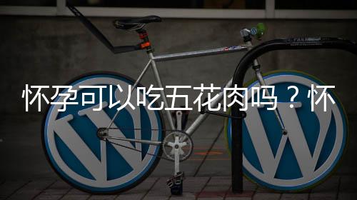 怀孕可以吃五花肉吗?怀孕吃什么比较好