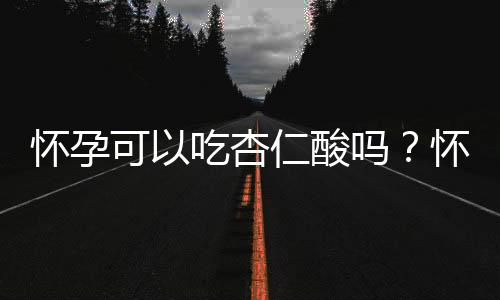 怀孕可以吃杏仁酸吗?怀孕吃什么比较好