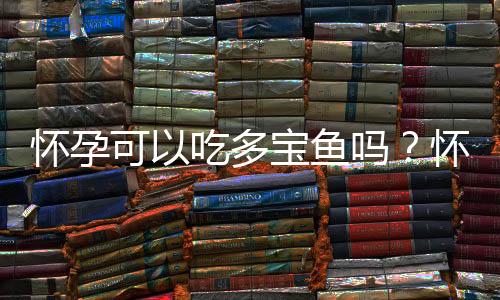 怀孕可以吃多宝鱼吗?怀孕吃什么比较好