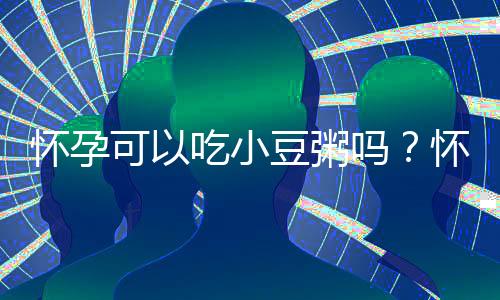 怀孕可以吃小豆粥吗?怀孕吃什么比较好