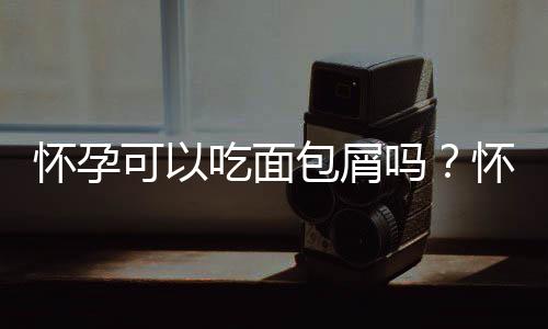 怀孕可以吃面包屑吗?怀孕吃什么比较好