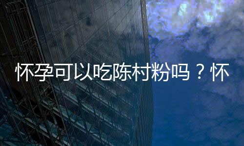怀孕可以吃陈村粉吗?怀孕吃什么比较好