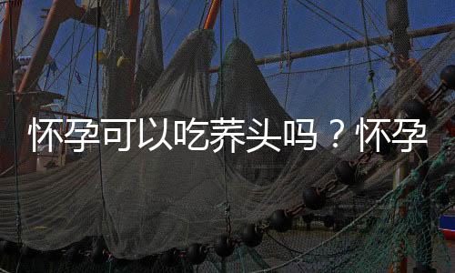 怀孕可以吃荞头吗?怀孕吃什么比较好