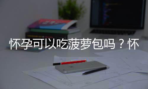 怀孕可以吃菠萝包吗?怀孕吃什么比较好