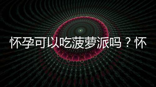 怀孕可以吃菠萝派吗?怀孕吃什么比较好