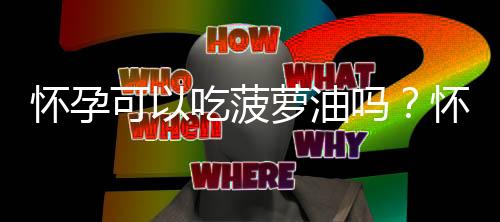 怀孕可以吃菠萝油吗?怀孕吃什么比较好