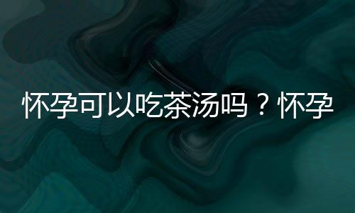 怀孕可以吃茶汤吗?怀孕吃什么比较好