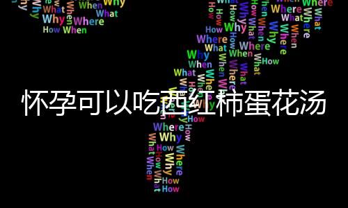 怀孕可以吃西红柿蛋花汤吗?怀孕吃什么比较好