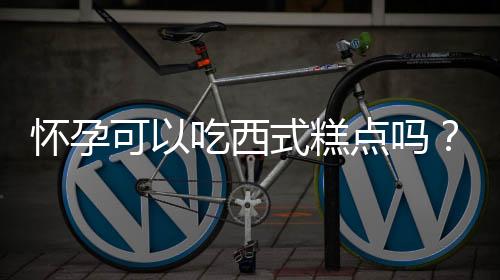 怀孕可以吃西式糕点吗?怀孕吃什么比较好