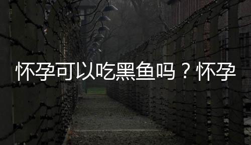 怀孕可以吃黑鱼吗?怀孕吃什么比较好