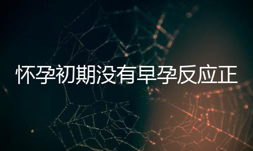 怀孕初期没有早孕反应正常吗?饮食有何禁忌