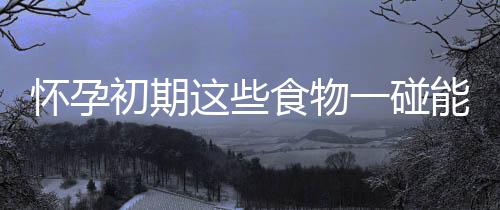 怀孕初期这些食物一碰能会流产!