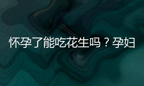 怀孕了能吃花生吗?孕妇能不能吃花生