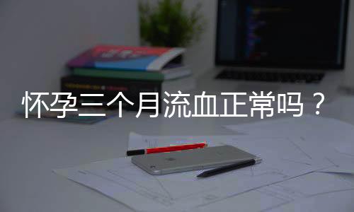 怀孕三个月流血正常吗?