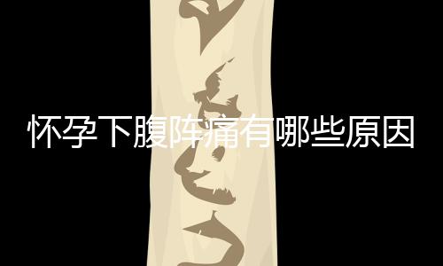 怀孕下腹阵痛有哪些原因呢?
