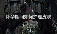 怀孕期间如何护理皮肤