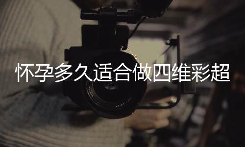 怀孕多久适合做四维彩超呢