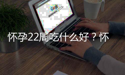 怀孕22周吃什么好?怀孕22周的健康饮食推荐