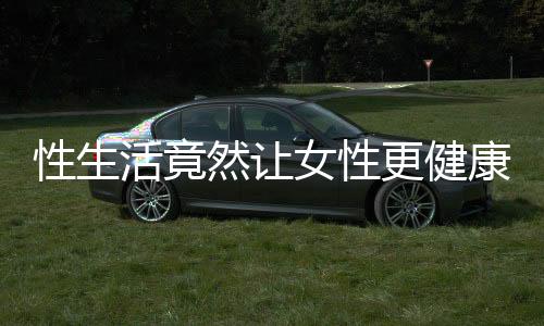 性生活竟然让女性更健康?