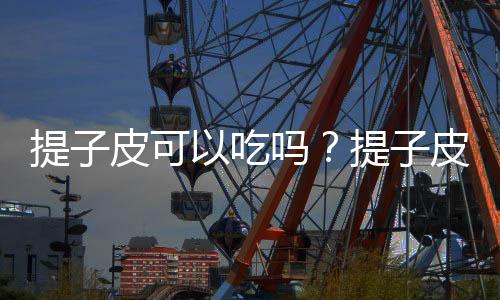 提子皮可以吃吗?提子皮的功效与作用