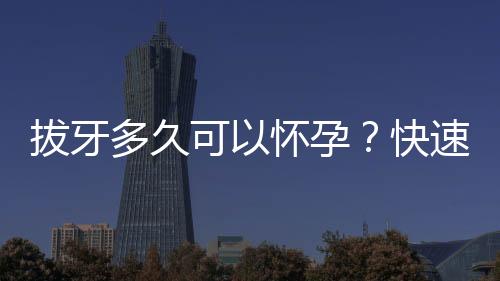 拔牙多久可以怀孕?快速怀孕有何方法