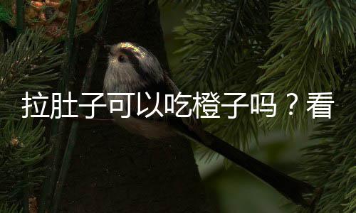 拉肚子可以吃橙子吗?看完后今后别再弄错