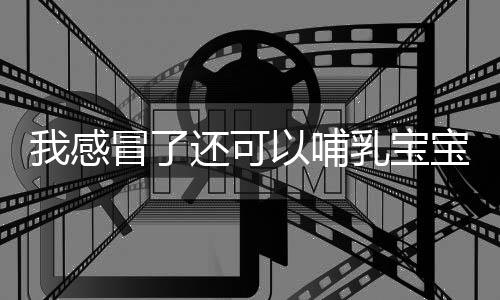 我感冒了还可以哺乳宝宝吗?