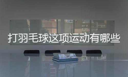 打羽毛球这项运动有哪些好处?