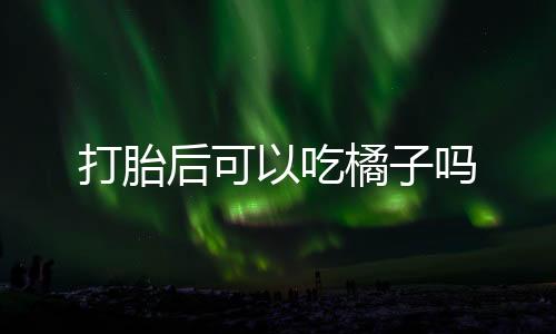 打胎后可以吃橘子吗