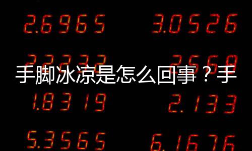 手脚冰凉是怎么回事?手脚冰凉皴裂的食疗调理方
