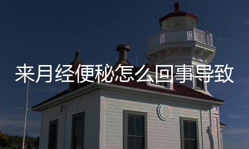 来月经便秘怎么回事导致的?