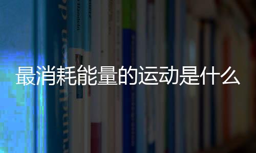 最消耗能量的运动是什么?