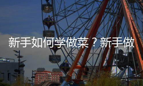 新手如何学做菜?新手做菜必知的小常识