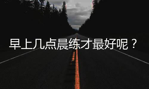 早上几点晨练才最好呢?
