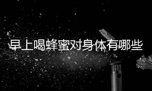 早上喝蜂蜜对身体有哪些好处?