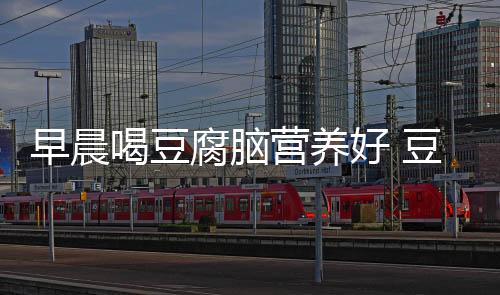 早晨喝豆腐脑营养好 豆腐脑怎么做?