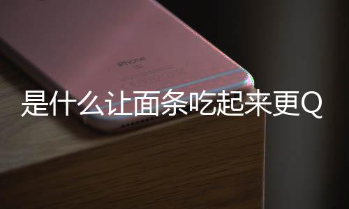 是什么让面条吃起来更Q更有弹性?