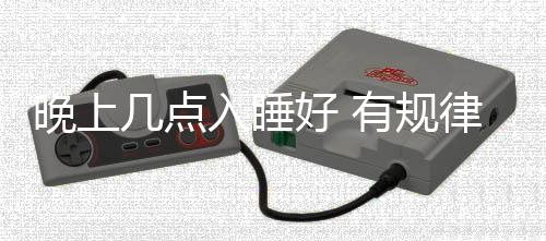 晚上几点入睡好 有规律入睡有什么好处?