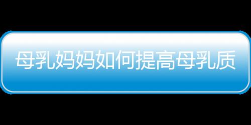 母乳妈妈如何提高母乳质量 吃什么调节母乳营养