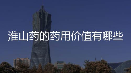 淮山药的药用价值有哪些呢