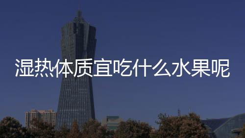 湿热体质宜吃什么水果呢