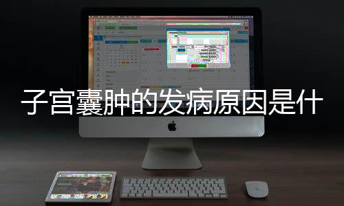 子宫囊肿的发病原因是什么?
