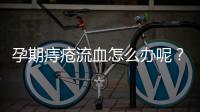 孕期痔疮流血怎么办呢？